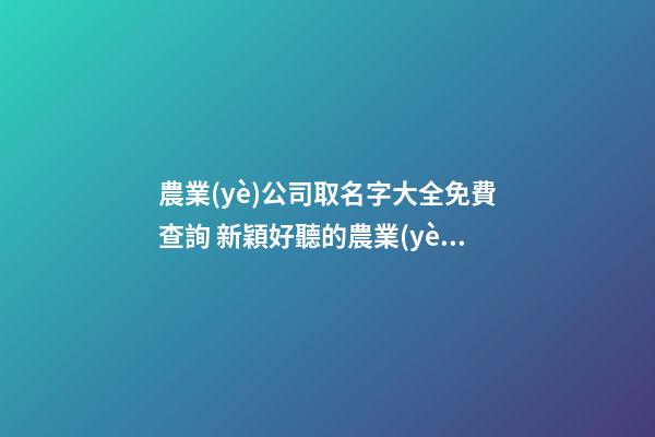 農業(yè)公司取名字大全免費查詢 新穎好聽的農業(yè)公司名稱,起名之家